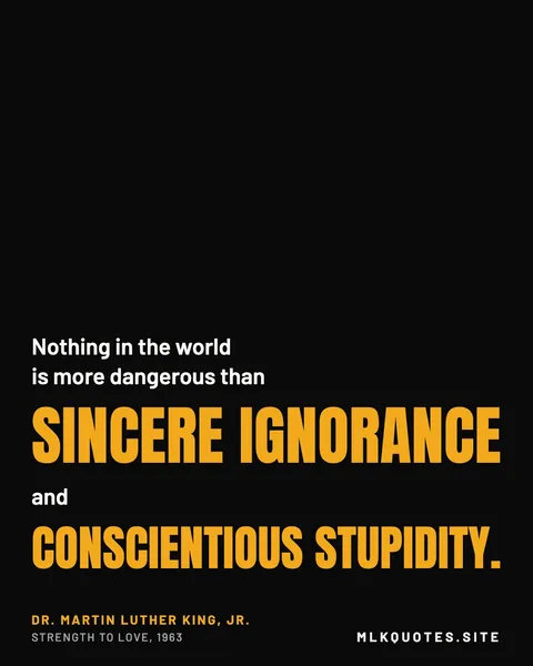 Quote image: “Nothing in the world is more dangerous than sincere ignorance and conscientious stupidity.” Martin Luther King Jr., Strength to Love, 1963.