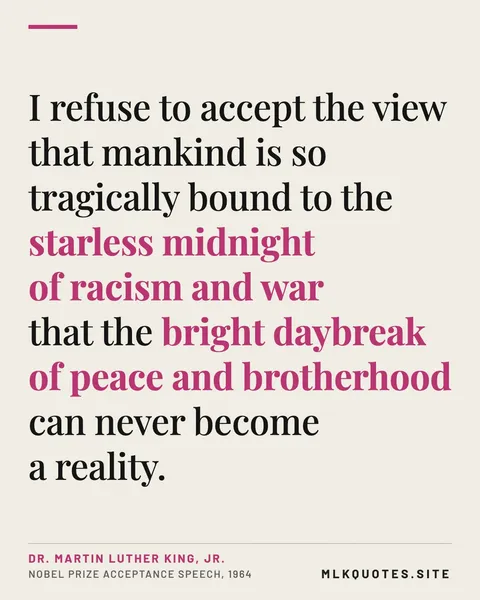 Quote image: “I refuse to accept the view that mankind is so tragically bound to the starless midnight of racism and war that the bright daybreak of peace and brotherhood can never become a reality.” Martin Luther King Jr., Nobel Prize acceptance speech, 1964.