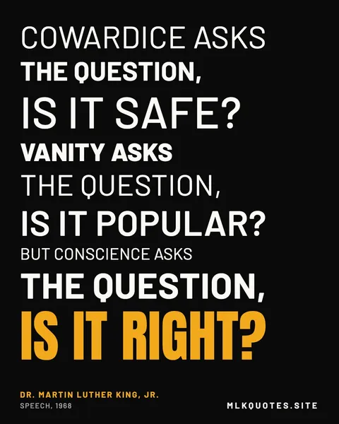 Quote image: “Cowardice asks the question, is it safe? Vanity asks the question, is it popular? But conscience asks the question, is it right?” Martin Luther King Jr., Speech, 1968.